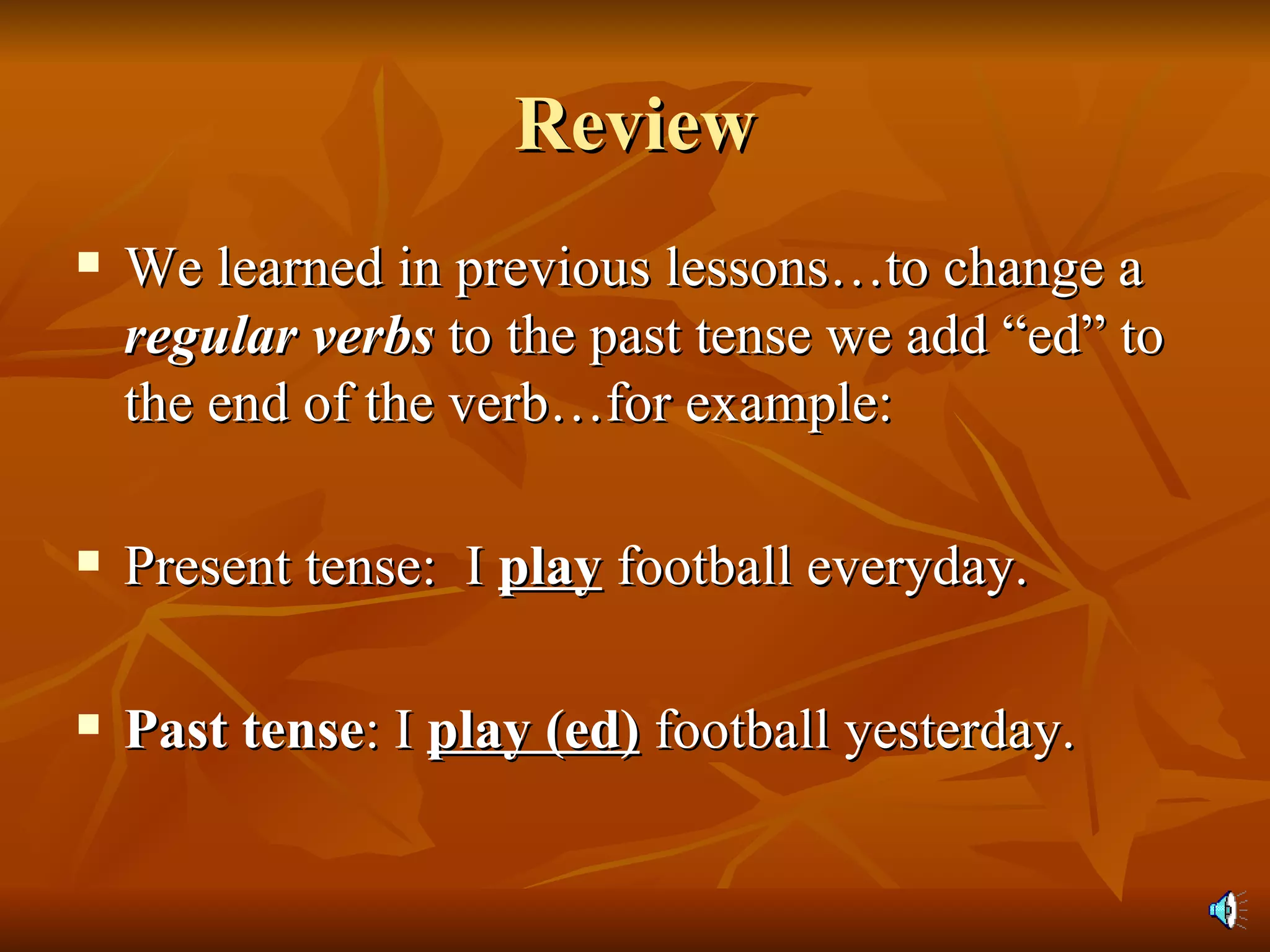 Review We learned in previous lessons…to change a  regular verbs  to the past tense we add “ed” to the end of the verb…for example: Present tense:  I  play  football everyday. Past tense : I  play (ed)  football yesterday. 
