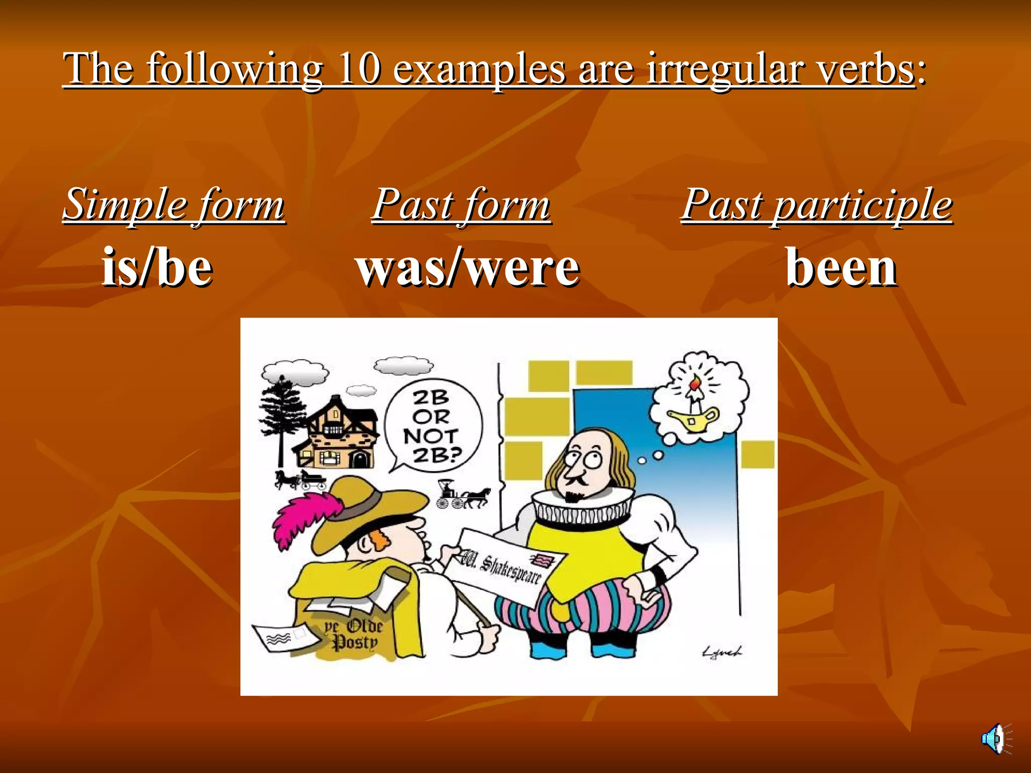 The following 10 examples are irregular verbs : Simple form Past form Past participle  is/be   was/were been 
