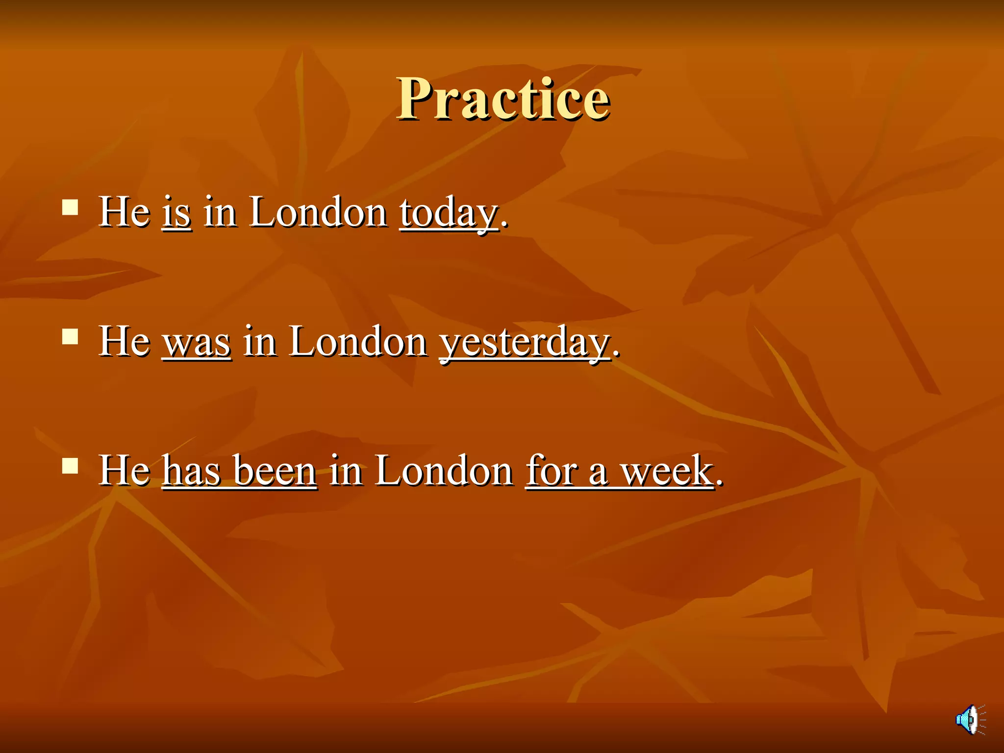 Practice He  is  in London  today . He  was  in London  yesterday . He  has been  in London  for a week . 