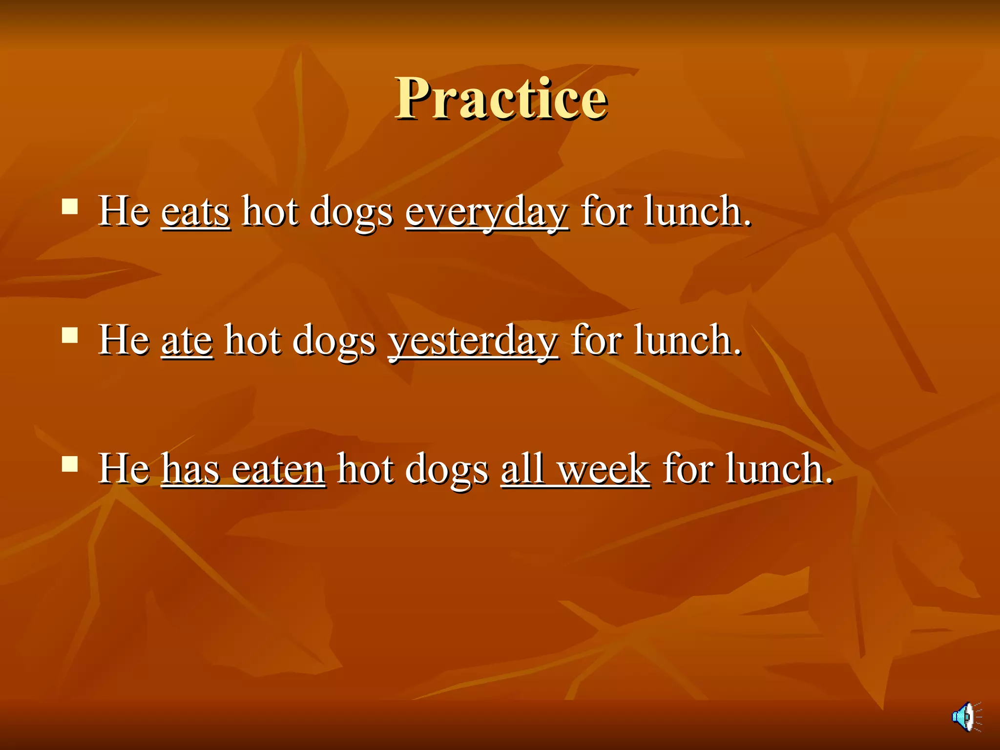 Practice He  eats  hot dogs  everyday  for lunch. He  ate  hot dogs  yesterday  for lunch. He  has eaten  hot dogs  all week  for lunch. 