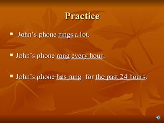 Practice John’s phone  rings  a lot. John’s phone  rang   every hour . John’s phone  has rung   for  the past 24 hours . 