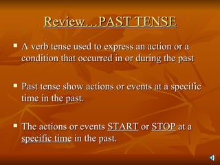 Review…PAST TENSE A verb tense used to express an action or a condition that occurred in or during the past  Past tense show actions or events at a specific time in the past.  The actions or events  START  or  STOP  at a  specific time  in the past. 