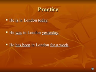 Practice He  is  in London  today . He  was  in London  yesterday . He  has been  in London  for a week . 