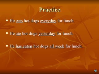 Practice He  eats  hot dogs  everyday  for lunch. He  ate  hot dogs  yesterday  for lunch. He  has eaten  hot dogs  all week  for lunch. 