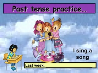 Last week, ______________________ I  sing  a song Past tense practice… 