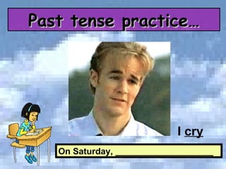 On Saturday, ____________________ I  cry Past tense practice… 