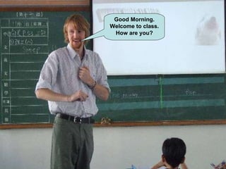Good Morning. Welcome to class. How are you? 