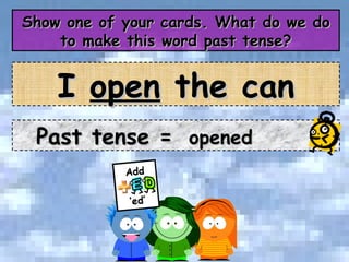Show one of your cards. What do we do to make this word past tense? Past tense =  opened I  open  the can 