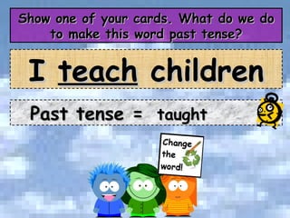 Show one of your cards. What do we do to make this word past tense? I  teach  children Past tense =  taught 