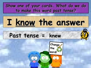 Show one of your cards. What do we do to make this word past tense? I  know  the answer Past tense =  knew 