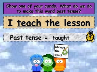 Show one of your cards. What do we do to make this word past tense? I  teach  the lesson Past tense =  taught 
