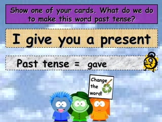 Show one of your cards. What do we do to make this word past tense? I give you a present Past tense =  gave 