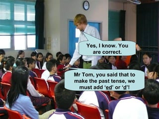 Mr Tom, you said that to make the past tense, we must add ‘ ed ’ or ‘ d ’! Yes, I know. You are correct. 