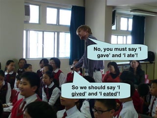 So we should say ‘I  gived ’ and ‘I  eated ’! No, you must say ‘I gave’ and ‘I ate’! 