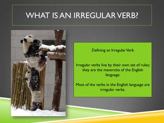 WHAT IS AN IRREGULAR VERB?



                    Defining an Irregular Verb


           Irregular verbs live by their own set of rules;
               they are the mavericks of the English
                              language.

           Most of the verbs in the English language are
                         irregular verbs.
 
