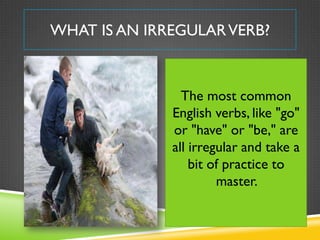 WHAT IS AN IRREGULAR VERB?



                The most common
              English verbs, like "go"
              or "have" or "be," are
              all irregular and take a
                  bit of practice to
                       master.
 