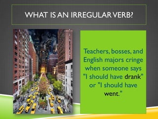 WHAT IS AN IRREGULAR VERB?



             Teachers, bosses, and
             English majors cringe
              when someone says
             "I should have drank"
                or "I should have
                      went."
 