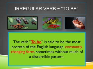 IRREGULAR VERB ~ “TO BE”




 The verb “To be” is said to be the most
protean of the English language, constantly
changing...