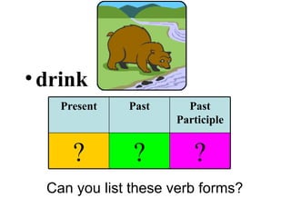 drink Can you list these verb forms? Present Past Past Participle ? ? ? 