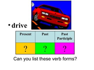 drive Can you list these verb forms? Present Past Past Participle ? ? ? 