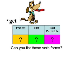 get Can you list these verb forms? Present Past Past Participle ? ? ? 