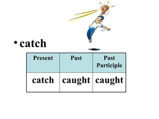 catch Present Past Past Participle catch caught caught 