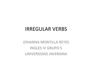 IRREGULAR VERBS  JOHANNA MONTILLA REYES  INGLES IV GRUPO S UNIVERSIDAD JAVERIANA  
