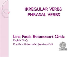 Lina Paola Betancourt Ortiz English IV- Q  Pontificia Universidad Javeriana Cali  IRREGULAR VERBS  PHRASAL VERBS 