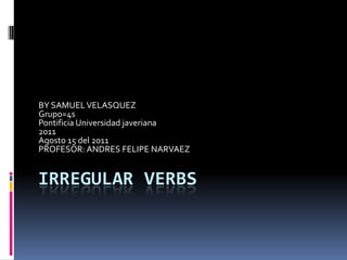 Irregular verbs BY SAMUEL VELASQUEZ Grupo=4s Pontificia Universidad javeriana 2011 Agosto 15 del 2011 PROFESOR: ANDRES FELIPE NARVAEZ 