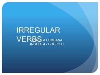IRREGULAR VERBS ANDREA LOMBANA   INGLES 4 - GRUPO D 