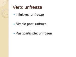 Verb: unfreeze infinitive:  unfreezeSimple past: unfrozePast participle: unfrozen