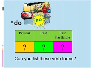  do
   Present   Past     Past
                    Participle


       ?      ?        ?
 Can you list these verb forms?
 