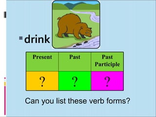  drink
   Present   Past     Past
                    Participle


     ?        ?        ?
 Can you list these verb form...