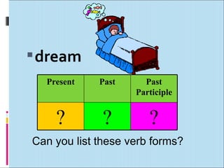  dream
  Present    Past     Past
                    Participle


    ?         ?        ?
Can you list these verb forms?
 
