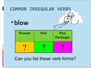 COMMON IRREGULAR VERBS

 blow
   Present   Past     Past
                    Participle


     ?        ?        ?
 Can y...