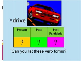  drive
   Present   Past     Past
                    Participle


     ?        ?        ?
Can you list these verb forms?
 