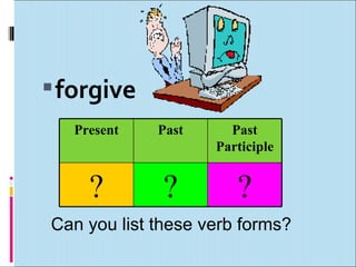  forgive
   Present   Past     Past
                    Participle


     ?        ?        ?
Can you list these verb for...