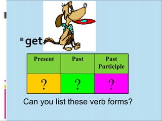 get
   Present   Past     Past
                    Participle


     ?        ?        ?
Can you list these verb forms?
 