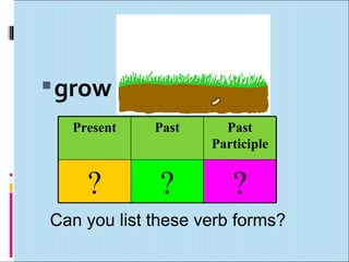  grow
  Present    Past     Past
                    Participle


    ?         ?        ?
Can you list these verb forms?
 