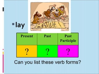  lay
   Present   Past     Past
                    Participle


     ?        ?        ?
Can you list these verb forms?
 