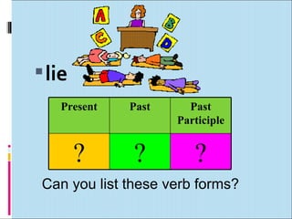  lie
    Present   Past     Past
                     Participle


        ?      ?        ?
 Can you list these verb for...