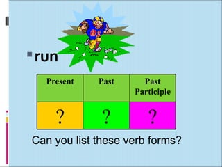  run
   Present   Past     Past
                    Participle


     ?        ?        ?
Can you list these verb forms?
 