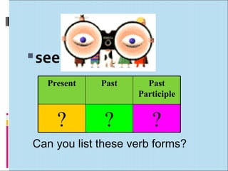  see
   Present   Past     Past
                    Participle


     ?        ?        ?
Can you list these verb forms?
 