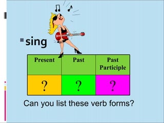  sing
   Present   Past     Past
                    Participle


     ?        ?        ?
Can you list these verb forms?
 