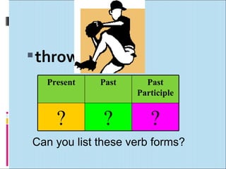  throw
  Present    Past     Past
                    Participle


    ?         ?        ?
Can you list these verb forms?
 
