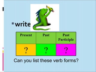  write
   Present   Past     Past
                    Participle


     ?        ?        ?
Can you list these verb forms?
 