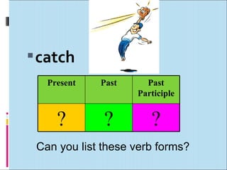  catch
   Present   Past     Past
                    Participle


     ?        ?        ?
 Can you list these verb form...