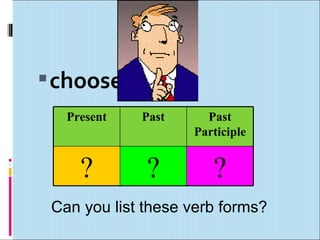  choose
   Present   Past     Past
                    Participle


     ?        ?        ?
 Can you list these verb for...
