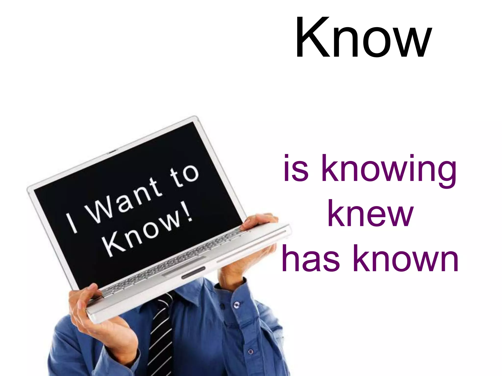 Know

is knowing
   knew
has known
 