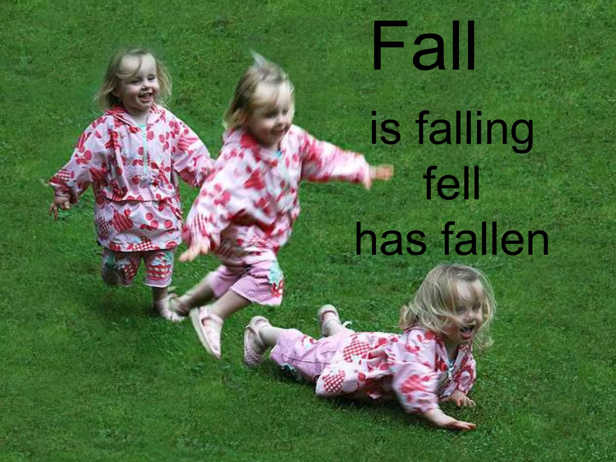 Fall
 is falling
     fell
has fallen
 